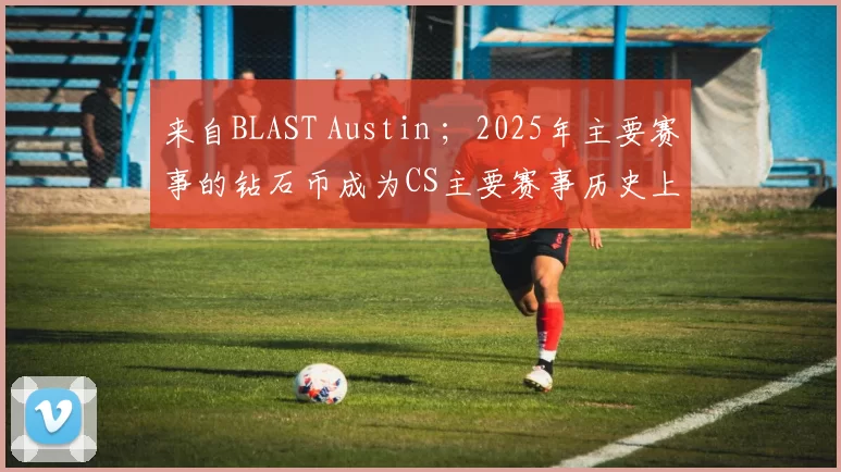 来自BLAST Austin ；2025年主要赛事的钻石币成为CS主要赛事历史上最稀有的
