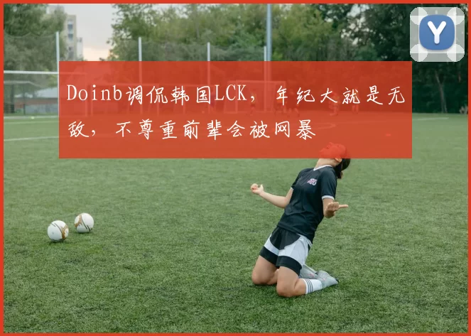 Doinb调侃韩国LCK，年纪大就是无敌，不尊重前辈会被网暴