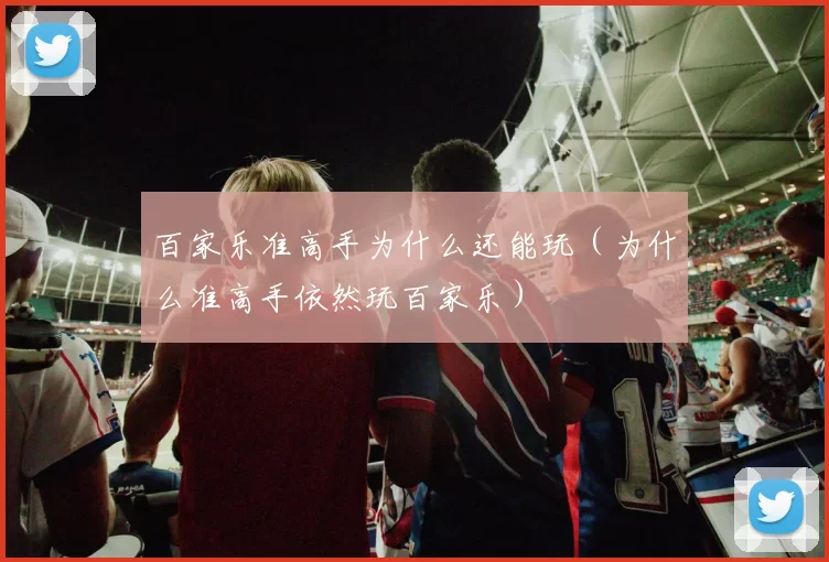 百家乐准高手为什么还能玩（为什么准高手依然玩百家乐）