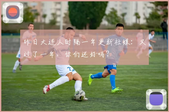 昨日大连人时隔一年更新社媒：又过了一年，你们还好吗？