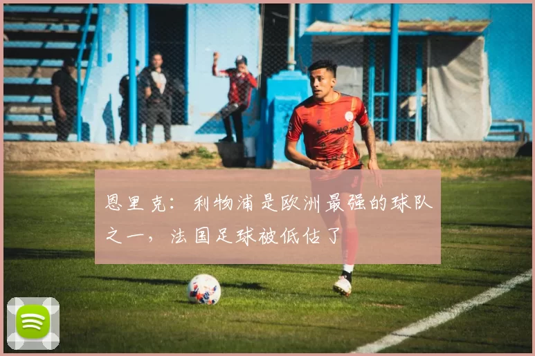 恩里克：利物浦是欧洲最强的球队之一，法国足球被低估了