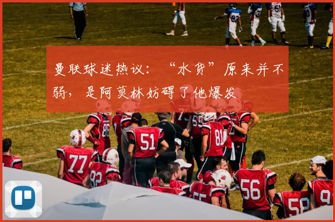 曼联球迷热议：“水货”原来并不弱，是阿莫林妨碍了他爆发