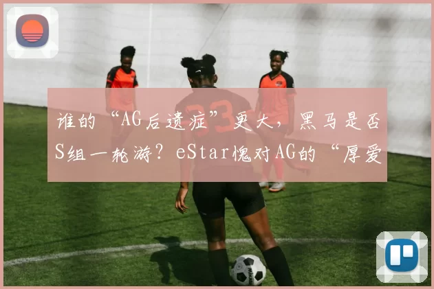 谁的“AG后遗症”更大，黑马是否S组一轮游？eStar愧对AG的“厚爱”！