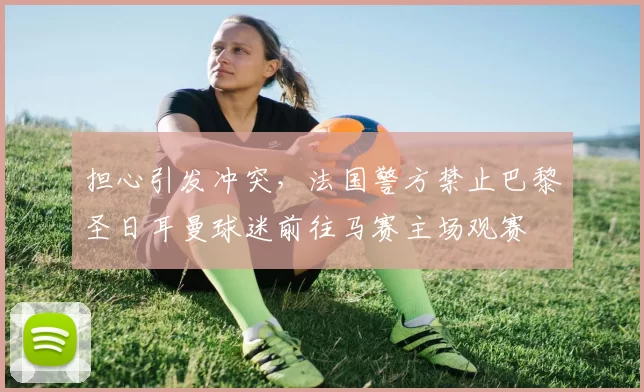 担心引发冲突，法国警方禁止巴黎圣日耳曼球迷前往马赛主场观赛