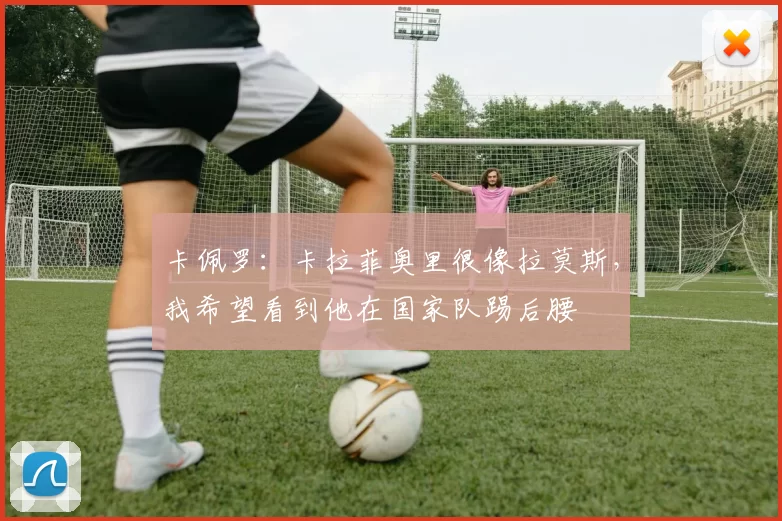 卡佩罗：卡拉菲奥里很像拉莫斯，我希望看到他在国家队踢后腰