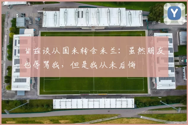 甘兹谈从国米转会米兰：虽然朋友也辱骂我，但是我从未后悔