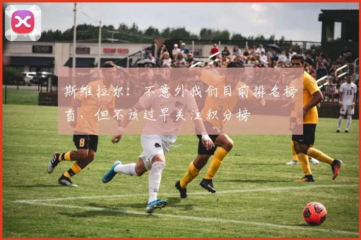 斯维拉尔：不意外我们目前排名榜首，但不该过早关注积分榜