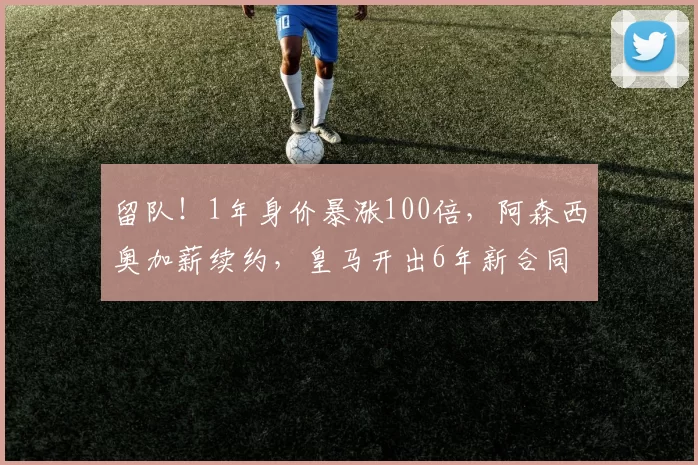 留队！1年身价暴涨100倍，阿森西奥加薪续约，皇马开出6年新合同