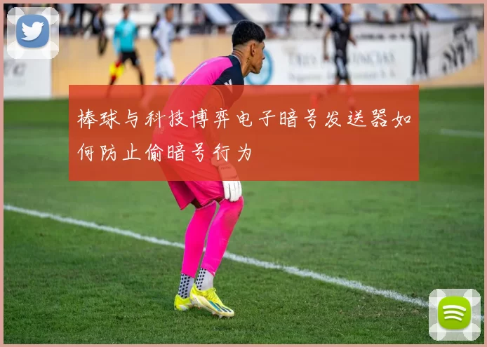 棒球与科技博弈电子暗号发送器如何防止偷暗号行为