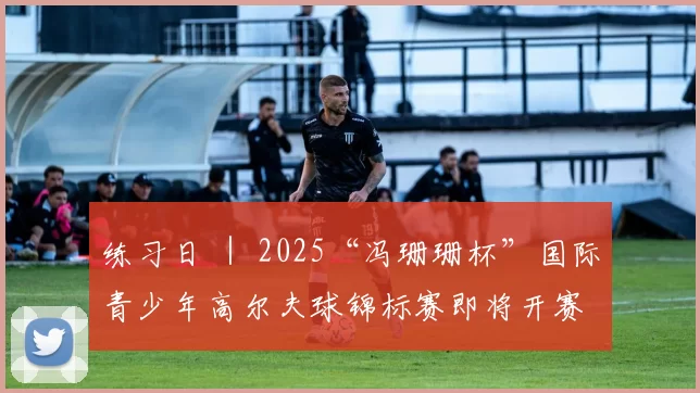 练习日 ｜ 2025“冯珊珊杯”国际青少年高尔夫球锦标赛即将开赛