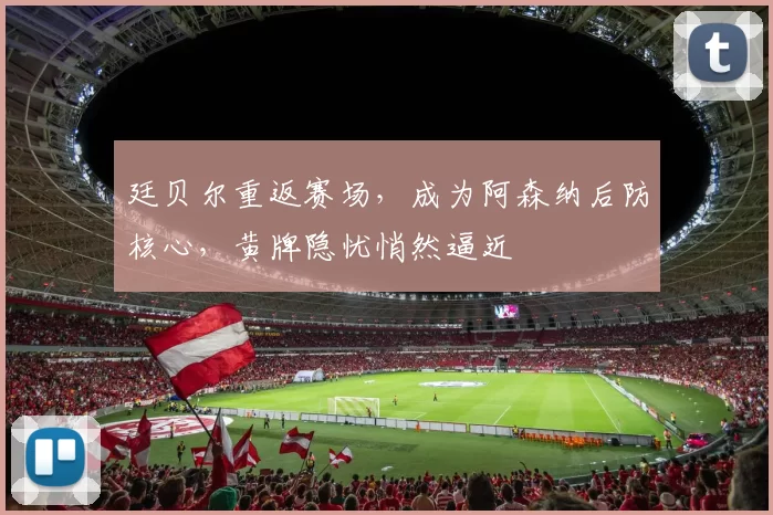 廷贝尔重返赛场，成为阿森纳后防核心，黄牌隐忧悄然逼近