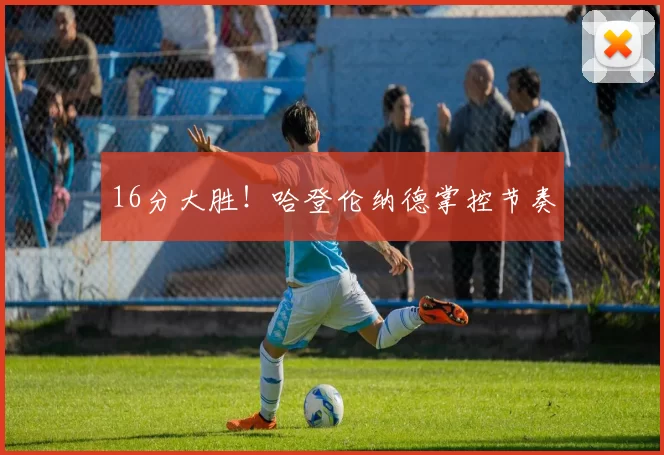 16分大胜！哈登伦纳德掌控节奏