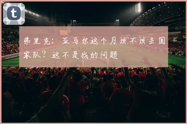 弗里克：亚马尔这个月该不该去国家队？这不是我的问题