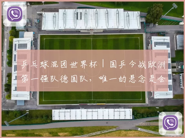 乒乓球混团世界杯｜国乒今战欧洲第一强队德国队，唯一的悬念是会不会上男双