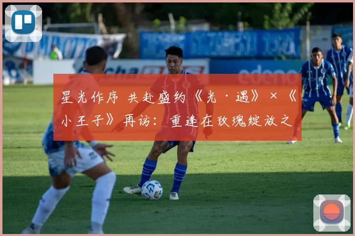 星光作序 共赴盛约《光·遇》×《小王子》再访：重逢在玫瑰绽放之日