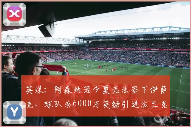 英媒：阿森纳若今夏无法签下伊萨克，球队或6000万英镑引进法兰克福神锋
