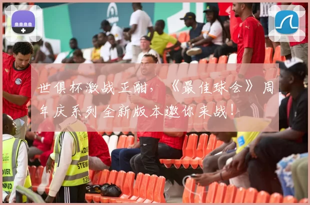 世俱杯激战正酣，《最佳球会》周年庆系列全新版本邀你来战！