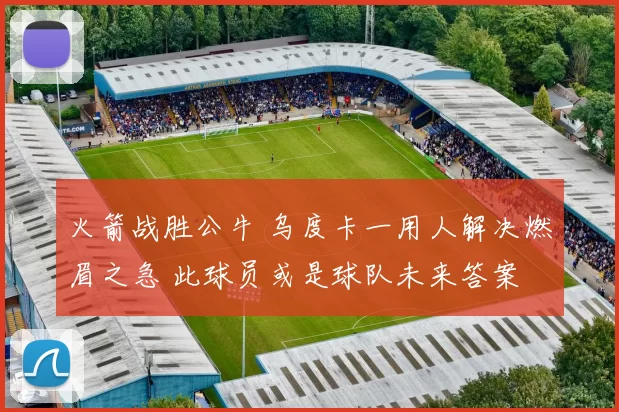 火箭战胜公牛 乌度卡一用人解决燃眉之急 此球员或是球队未来答案