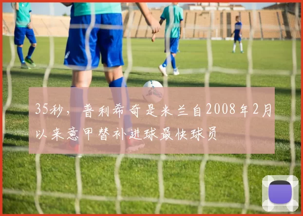 35秒，普利希奇是米兰自2008年2月以来意甲替补进球最快球员