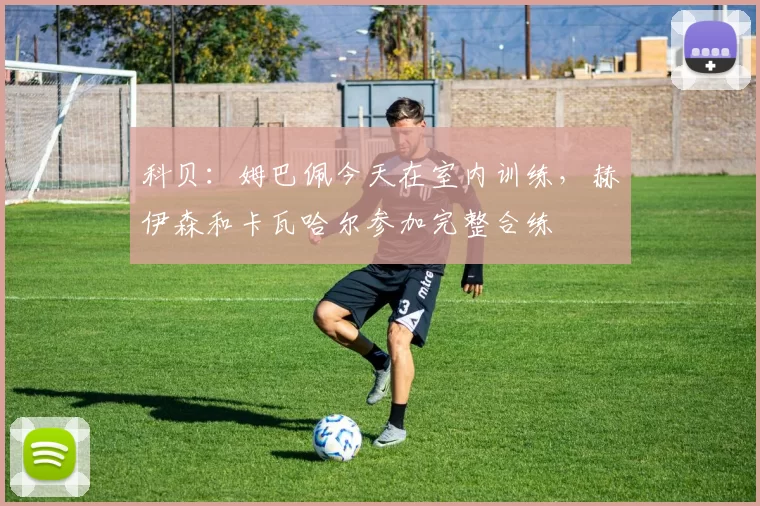 科贝：姆巴佩今天在室内训练，赫伊森和卡瓦哈尔参加完整合练