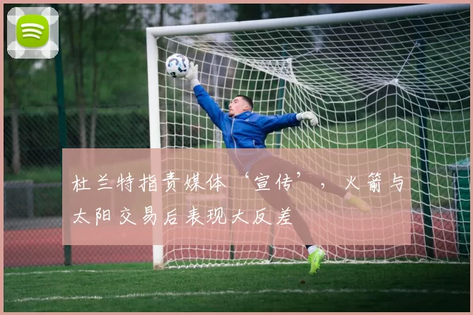 杜兰特指责媒体‘宣传’，火箭与太阳交易后表现大反差