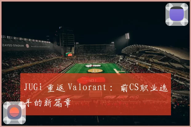JUGi 重返 Valorant ：前CS职业选手的新篇章