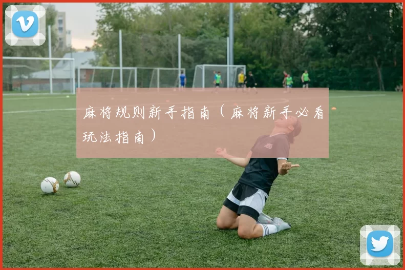 麻将规则新手指南（麻将新手必看玩法指南）