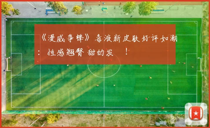 《漫威争锋》毒液新皮肤好评如潮：性感翘臀 甜的发齁！