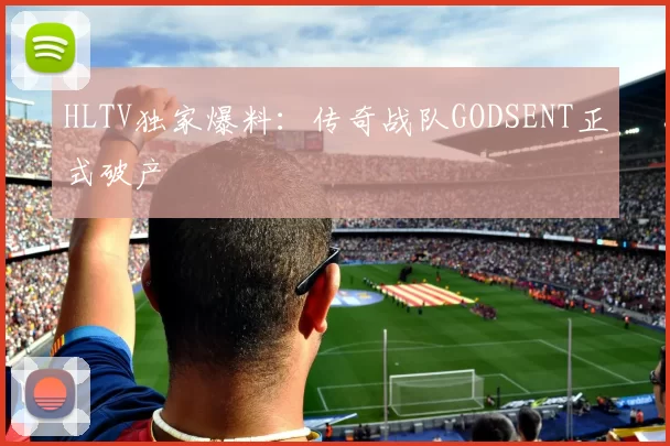 HLTV独家爆料：传奇战队GODSENT正式破产