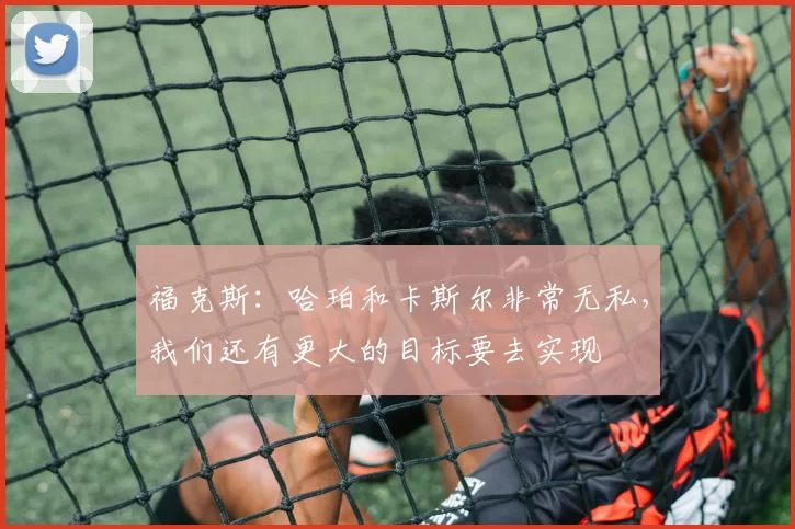 福克斯：哈珀和卡斯尔非常无私，我们还有更大的目标要去实现