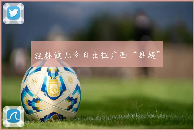 桂林健儿今日出征广西“县超”