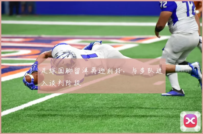 足球国脚留洋再迎利好，与多队进入谈判阶段