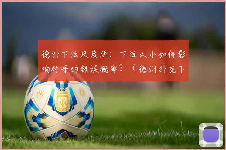 德扑下注尺度学：下注大小如何影响对手的错误概率？（德州扑克下注大小：如何影响对手犯错的几率？）