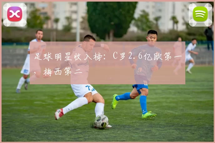 足球明星收入榜：C罗2.6亿欧第一，梅西第二